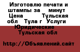 Изготовлю печати и штампы за 20 минут › Цена ­ 100 - Тульская обл., Тула г. Услуги » Юридические   . Тульская обл.